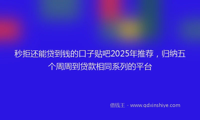 秒拒还能贷到钱的口子贴吧2025年推荐，归纳五个周周到贷款相同系列的平台