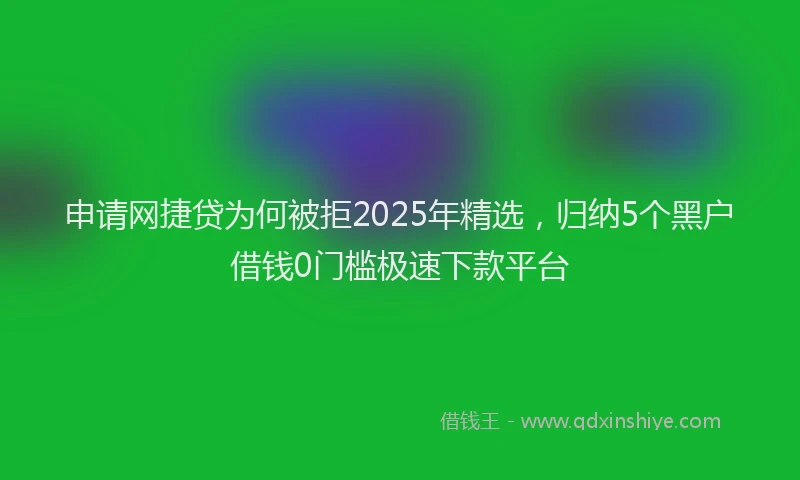 申请网捷贷为何被拒2025年精选，归纳5个黑户借钱0门槛极速下款平台