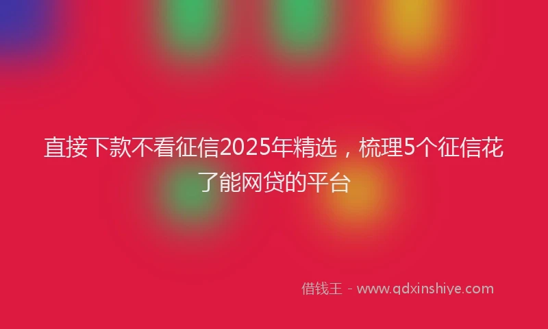直接下款不看征信2025年精选，梳理5个征信花了能网贷的平台