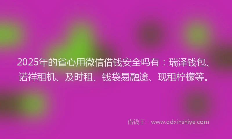2025年的省心用微信借钱安全吗有：瑞泽钱包、诺祥租机、及时租、钱袋易融途、现租柠檬等。