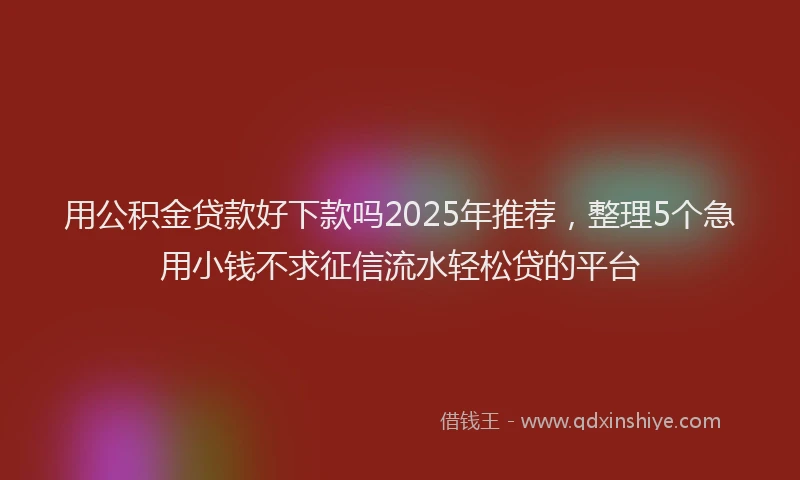 用公积金贷款好下款吗2025年推荐，整理5个急用小钱不求征信流水轻松贷的平台