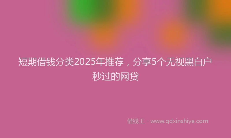 短期借钱分类2025年推荐，分享5个无视黑白户秒过的网贷