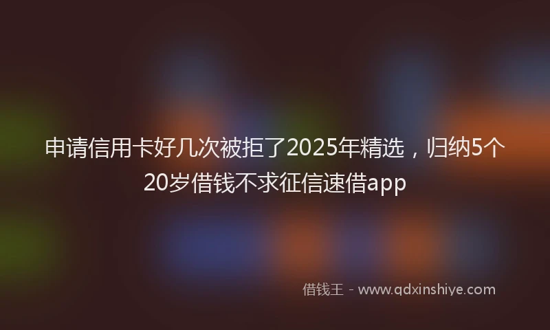 申请信用卡好几次被拒了2025年精选，归纳5个20岁借钱不求征信速借app