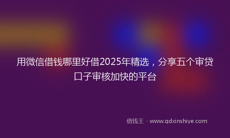 用微信借钱哪里好借2025年精选，分享五个审贷口子审核加快的平台