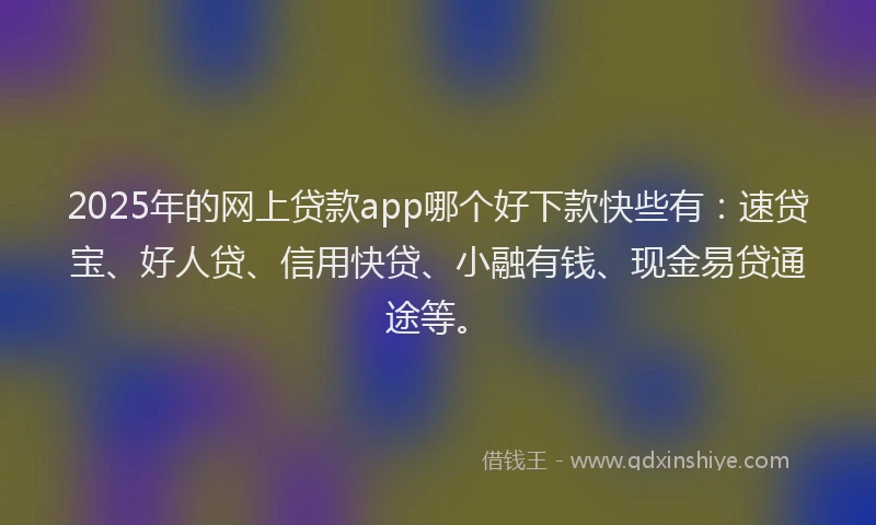 2025年的网上贷款app哪个好下款快些有：速贷宝、好人贷、信用快贷、小融有钱、现金易贷通途等。