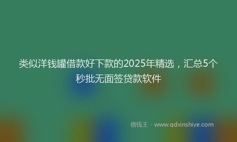 类似洋钱罐借款好下款的2025年精选，汇总5个秒批无面签贷款软件