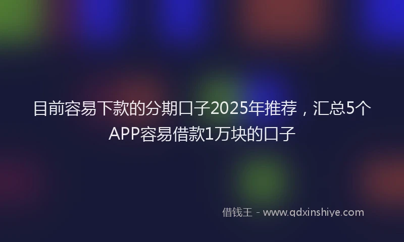 目前容易下款的分期口子2025年推荐，汇总5个APP容易借款1万块的口子