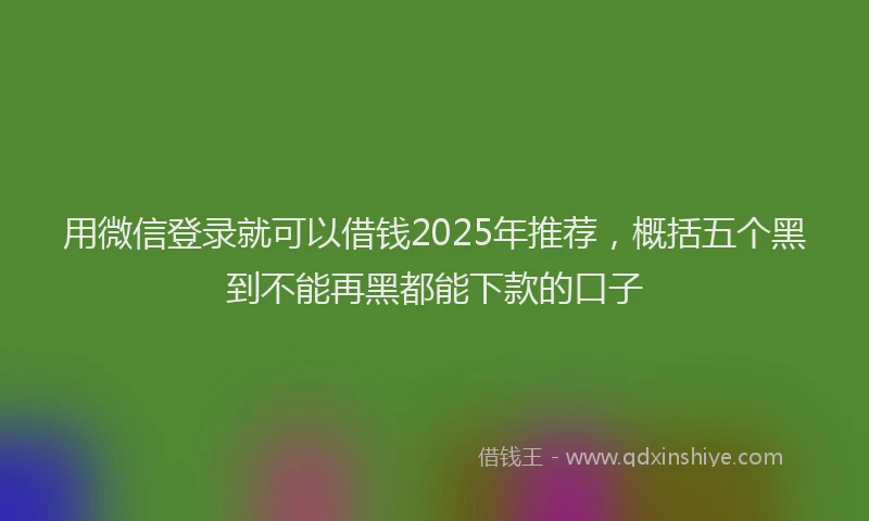 用微信登录就可以借钱2025年推荐，概括五个黑到不能再黑都能下款的口子