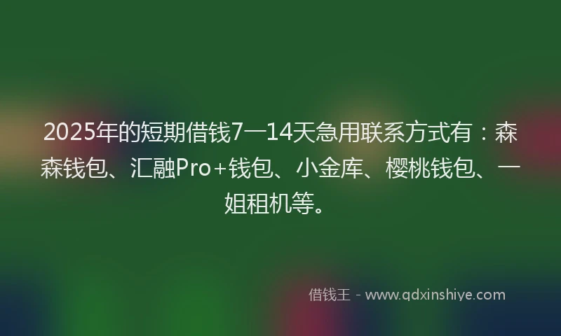 2025年的短期借钱7一14天急用联系方式有：森森钱包、汇融Pro+钱包、小金库、樱桃钱包、一姐租机等。