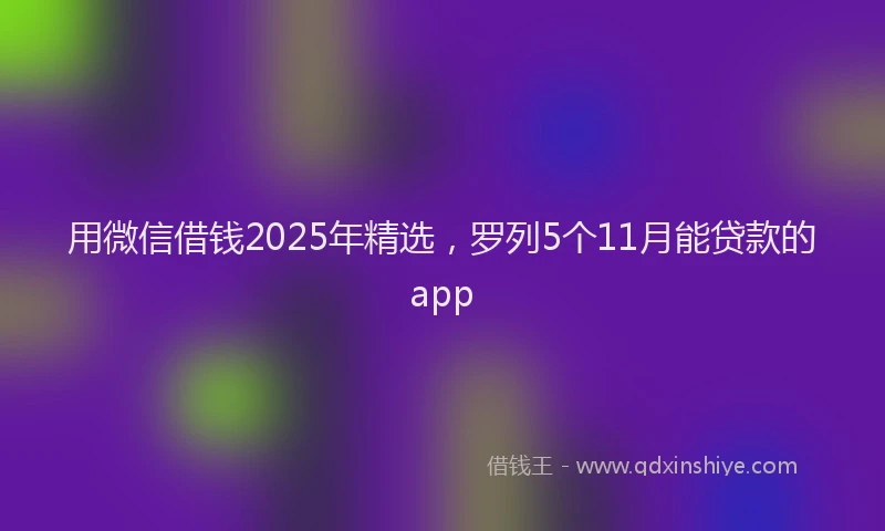 用微信借钱2025年精选，罗列5个11月能贷款的app