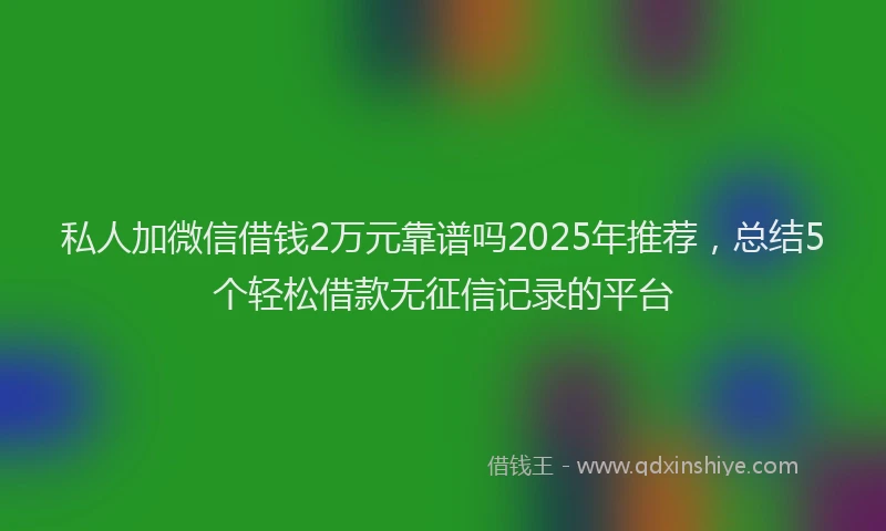 私人加微信借钱2万元靠谱吗2025年推荐，总结5个轻松借款无征信记录的平台