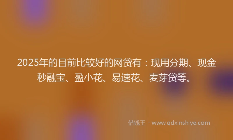 2025年的目前比较好的网贷有：现用分期、现金秒融宝、盈小花、易速花、麦芽贷等。