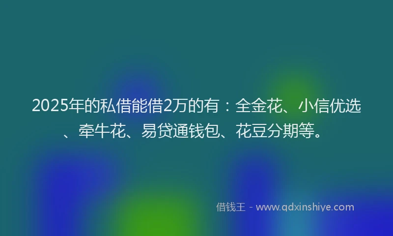 2025年的私借能借2万的有：全金花、小信优选、牵牛花、易贷通钱包、花豆分期等。
