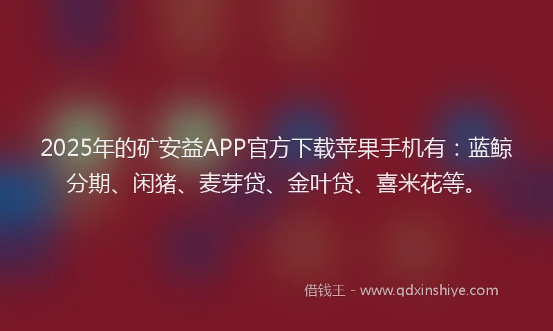 2025年的矿安益APP官方下载苹果手机有：蓝鲸分期、闲猪、麦芽贷、金叶贷、喜米花等。