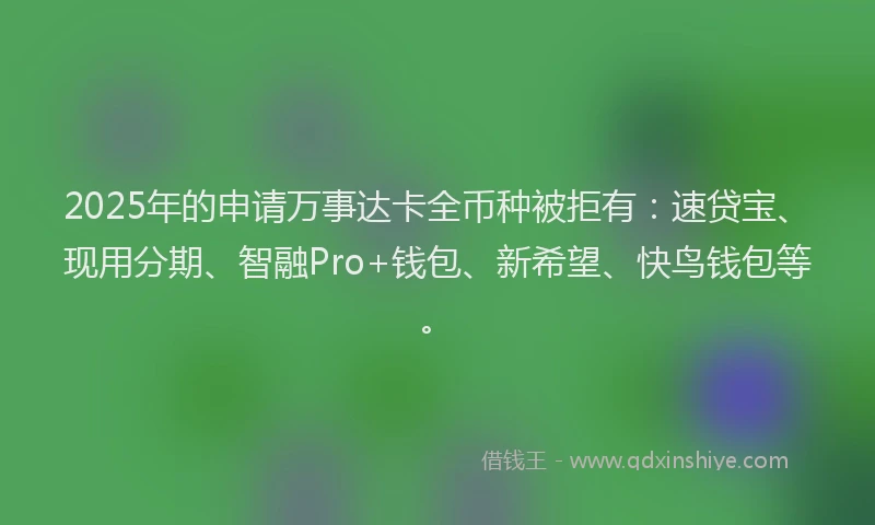 2025年的申请万事达卡全币种被拒有：速贷宝、现用分期、智融Pro+钱包、新希望、快鸟钱包等。