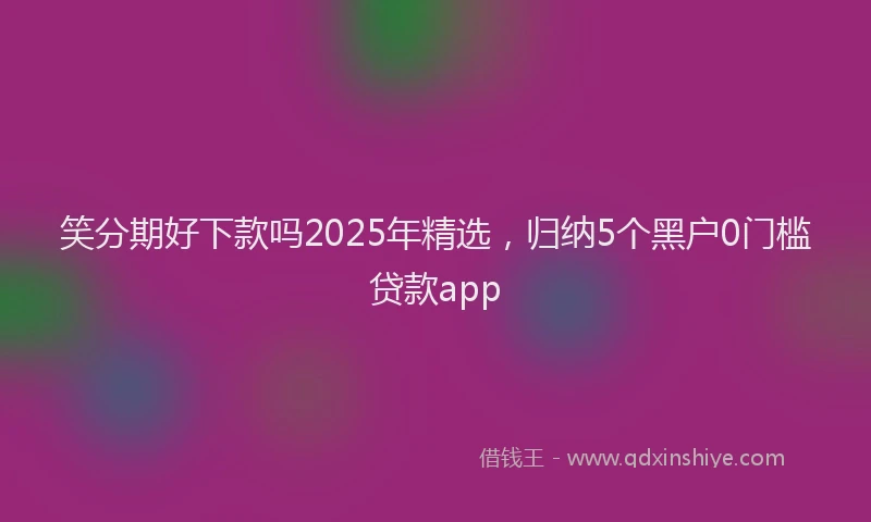 笑分期好下款吗2025年精选，归纳5个黑户0门槛贷款app