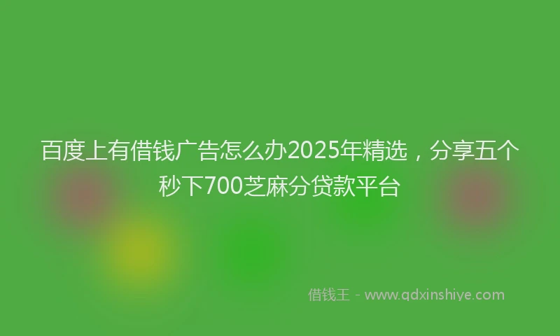 百度上有借钱广告怎么办2025年精选，分享五个秒下700芝麻分贷款平台