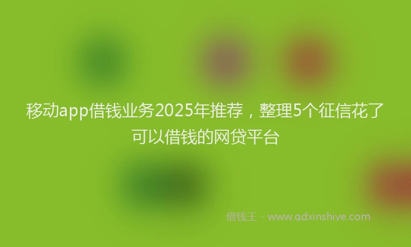 移动app借钱业务2025年推荐，整理5个征信花了可以借钱的网贷平台