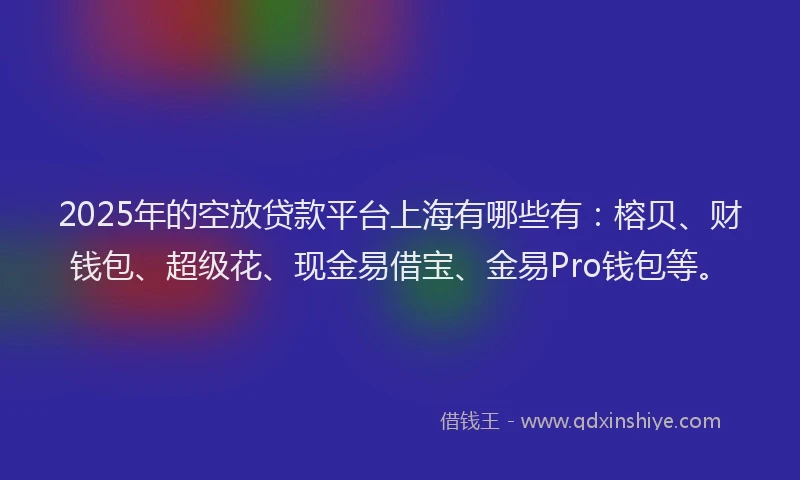2025年的空放贷款平台上海有哪些有：榕贝、财钱包、超级花、现金易借宝、金易Pro钱包等。
