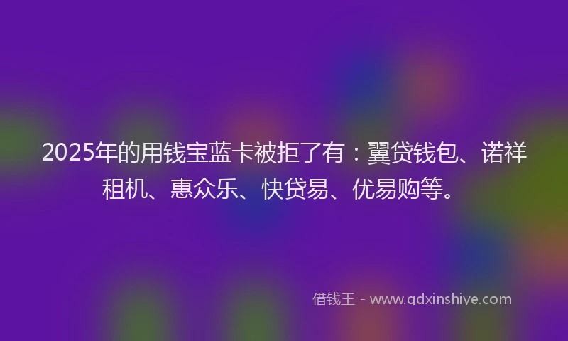 2025年的用钱宝蓝卡被拒了有：翼贷钱包、诺祥租机、惠众乐、快贷易、优易购等。