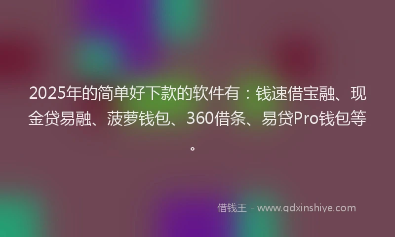 2025年的简单好下款的软件有：钱速借宝融、现金贷易融、菠萝钱包、360借条、易贷Pro钱包等。