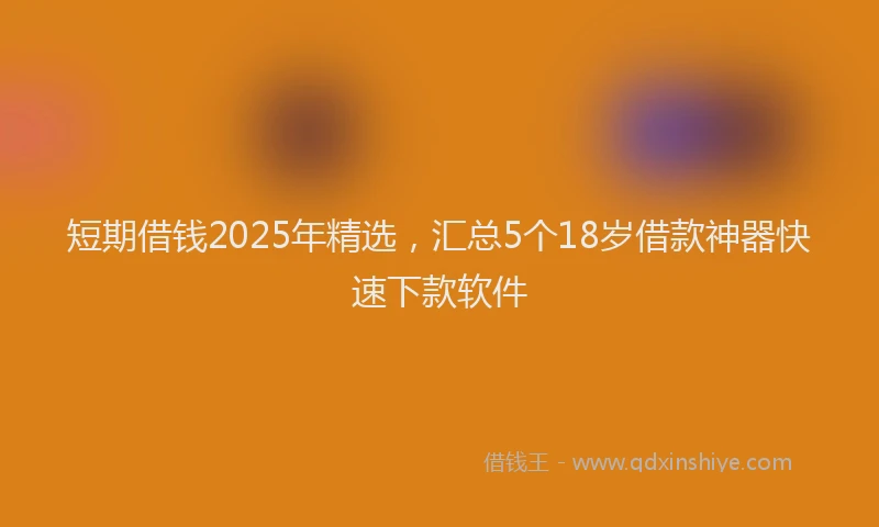 短期借钱2025年精选，汇总5个18岁借款神器快速下款软件