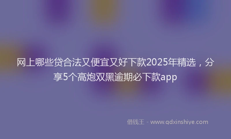 网上哪些贷合法又便宜又好下款2025年精选，分享5个高炮双黑逾期必下款app