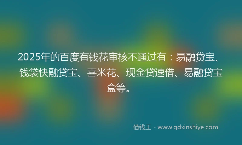 2025年的百度有钱花审核不通过有：易融贷宝、钱袋快融贷宝、喜米花、现金贷速借、易融贷宝盒等。