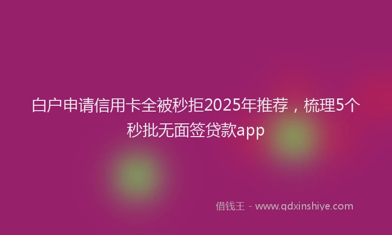 白户申请信用卡全被秒拒2025年推荐，梳理5个秒批无面签贷款app