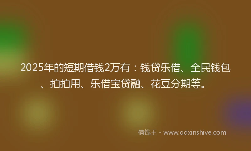 2025年的短期借钱2万有：钱贷乐借、全民钱包、拍拍用、乐借宝贷融、花豆分期等。