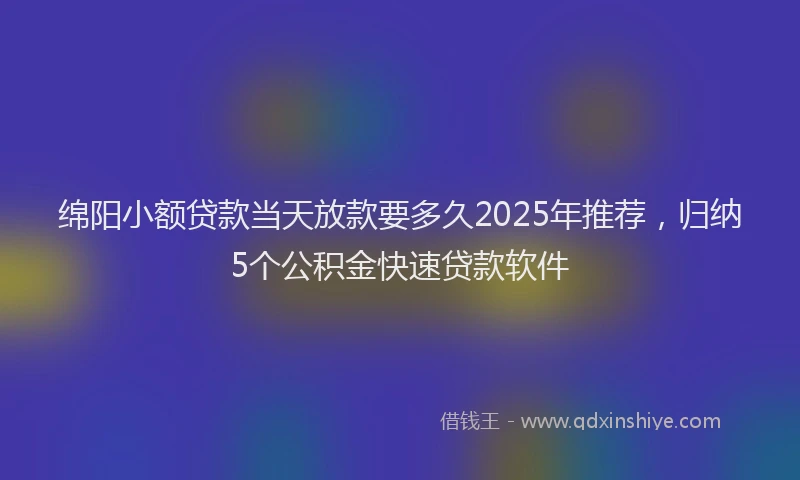 绵阳小额贷款当天放款要多久2025年推荐，归纳5个公积金快速贷款软件