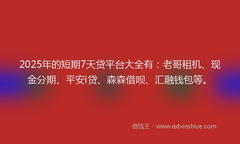 2025年的短期7天贷平台大全有：老哥租机、现金分期、平安i贷、森森借呗、汇融钱包等。