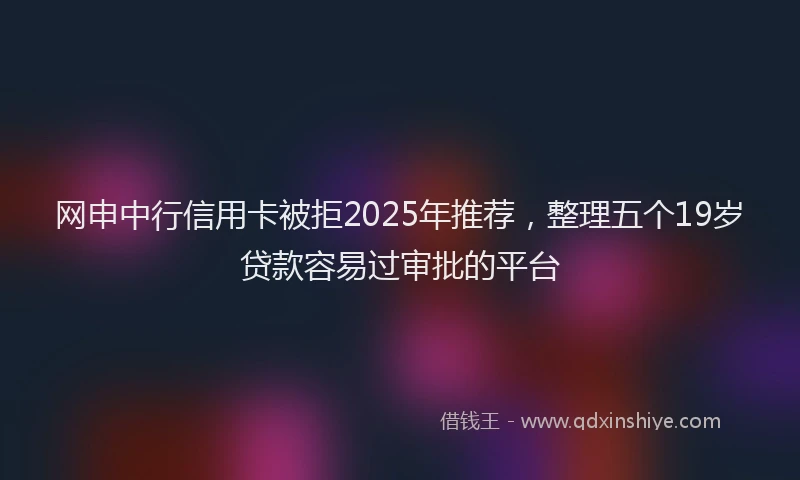 网申中行信用卡被拒2025年推荐，整理五个19岁贷款容易过审批的平台