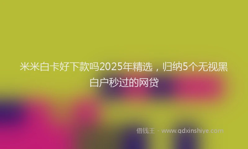 米米白卡好下款吗2025年精选，归纳5个无视黑白户秒过的网贷