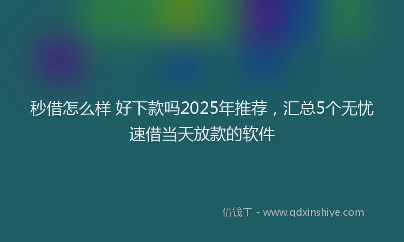 秒借怎么样 好下款吗2025年推荐，汇总5个无忧速借当天放款的软件
