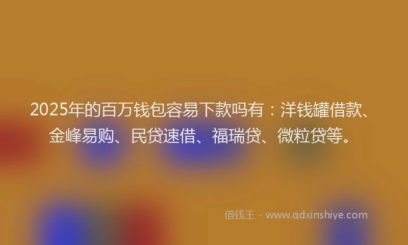 2025年的百万钱包容易下款吗有：洋钱罐借款、金峰易购、民贷速借、福瑞贷、微粒贷等。