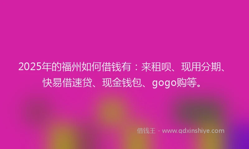 2025年的福州如何借钱有：来租呗、现用分期、快易借速贷、现金钱包、gogo购等。