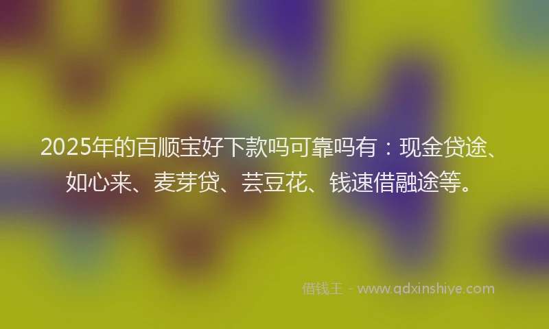 2025年的百顺宝好下款吗可靠吗有：现金贷途、如心来、麦芽贷、芸豆花、钱速借融途等。