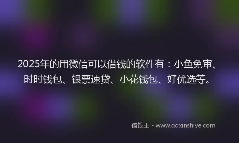 2025年的用微信可以借钱的软件有：小鱼免审、时时钱包、银票速贷、小花钱包、好优选等。