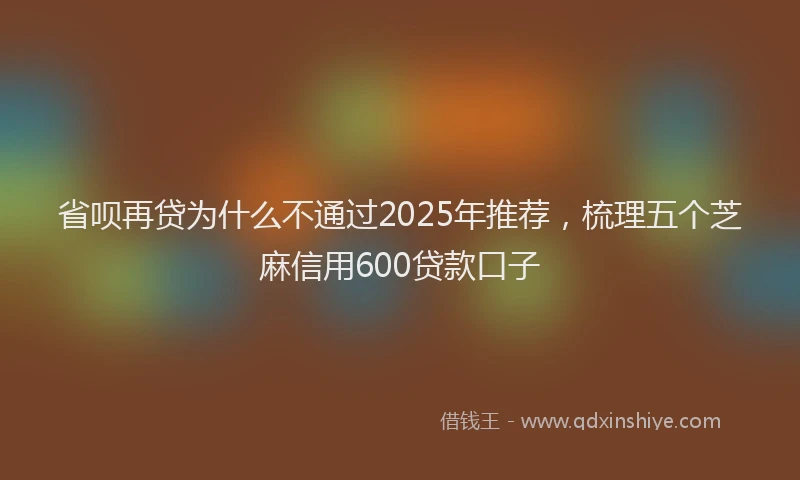 省呗再贷为什么不通过2025年推荐，梳理五个芝麻信用600贷款口子