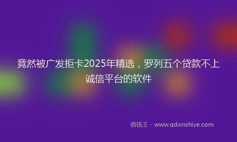 竟然被广发拒卡2025年精选，罗列五个贷款不上诚信平台的软件