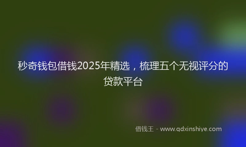 秒奇钱包借钱2025年精选，梳理五个无视评分的贷款平台