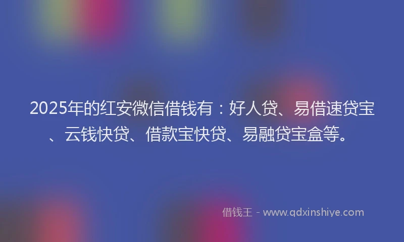 2025年的红安微信借钱有：好人贷、易借速贷宝、云钱快贷、借款宝快贷、易融贷宝盒等。