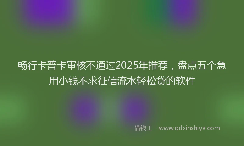 畅行卡普卡审核不通过2025年推荐，盘点五个急用小钱不求征信流水轻松贷的软件