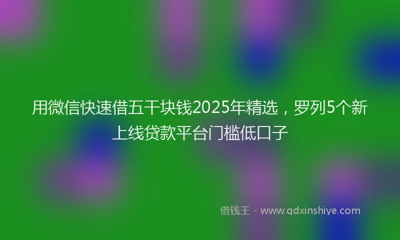 用微信快速借五干块钱2025年精选，罗列5个新上线贷款平台门槛低口子