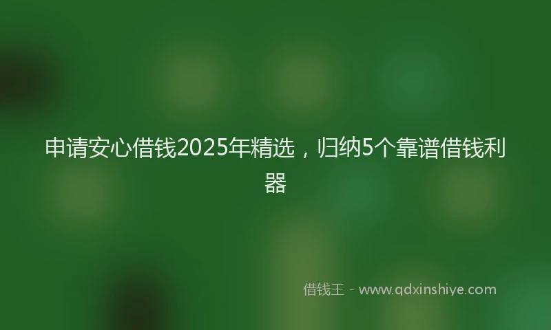申请安心借钱2025年精选，归纳5个靠谱借钱利器