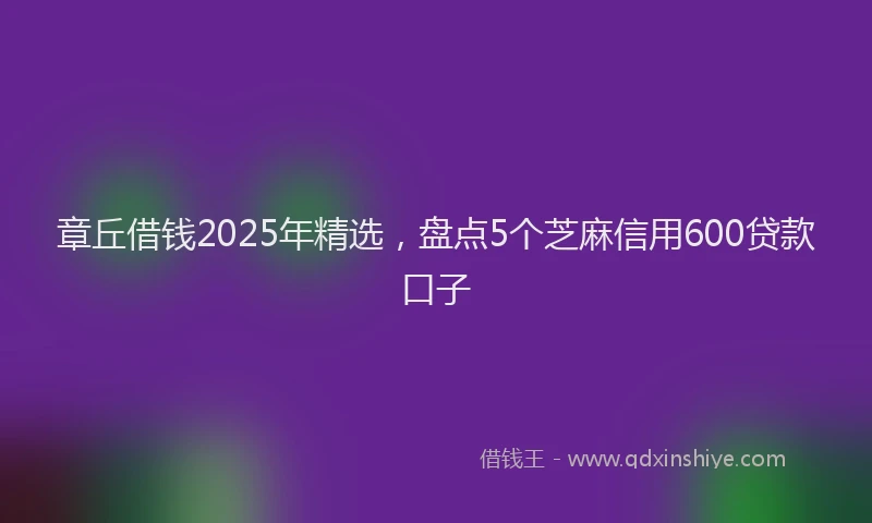 章丘借钱2025年精选，盘点5个芝麻信用600贷款口子