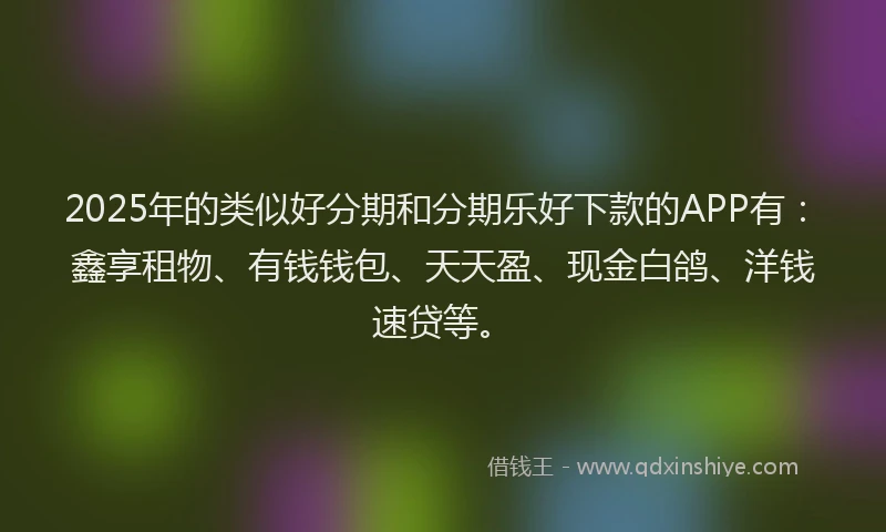 2025年的类似好分期和分期乐好下款的APP有：鑫享租物、有钱钱包、天天盈、现金白鸽、洋钱速贷等。