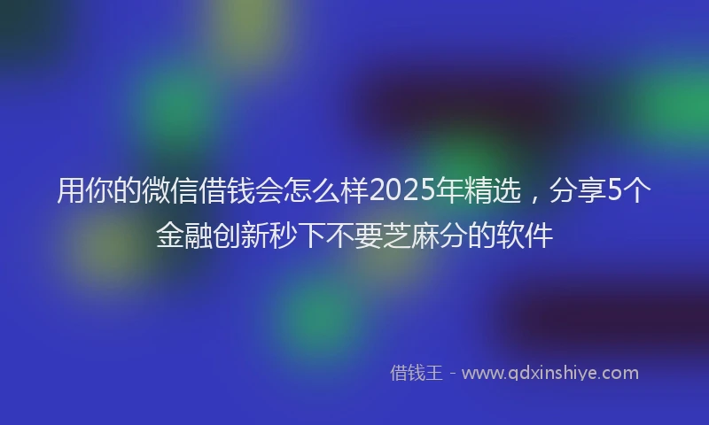 用你的微信借钱会怎么样2025年精选，分享5个金融创新秒下不要芝麻分的软件