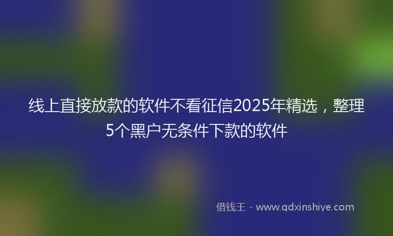 线上直接放款的软件不看征信2025年精选，整理5个黑户无条件下款的软件